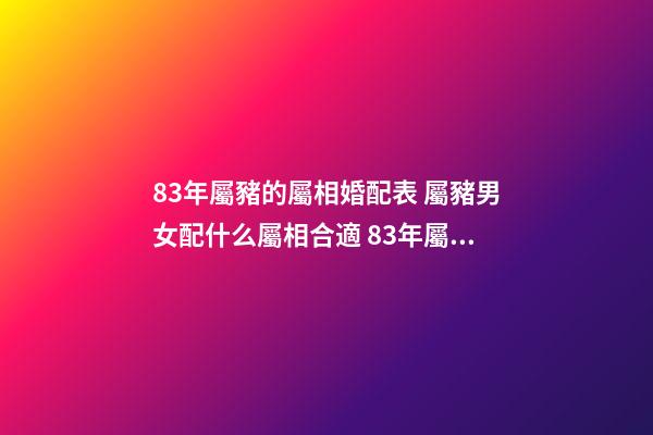 83年屬豬的屬相婚配表 屬豬男女配什么屬相合適 83年屬豬的屬相婚配表，屬豬的屬相婚配表男豬、女牛